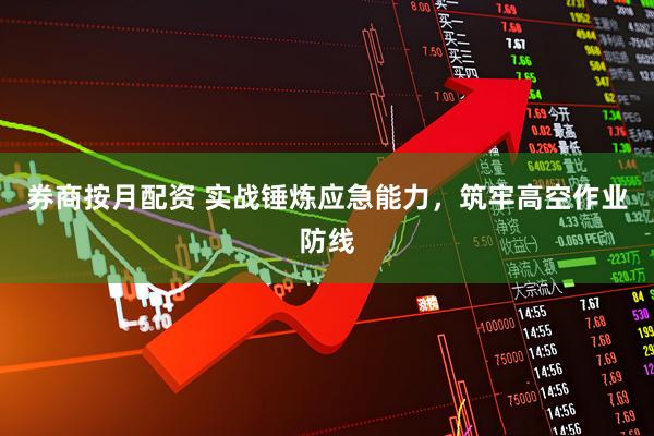 券商按月配资 实战锤炼应急能力，筑牢高空作业防线