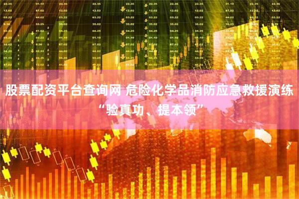 股票配资平台查询网 危险化学品消防应急救援演练“验真功、提本领”