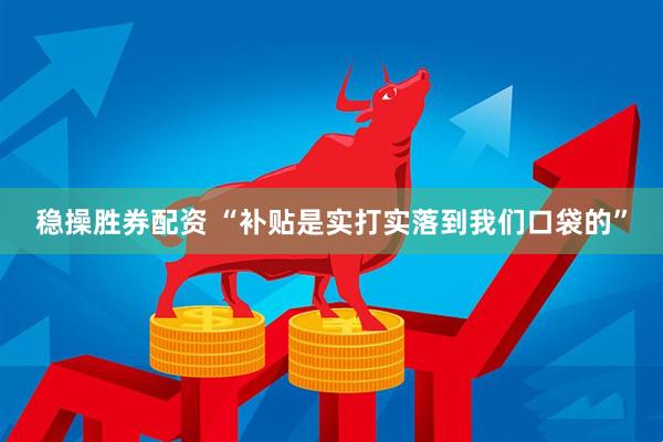 稳操胜券配资 “补贴是实打实落到我们口袋的”