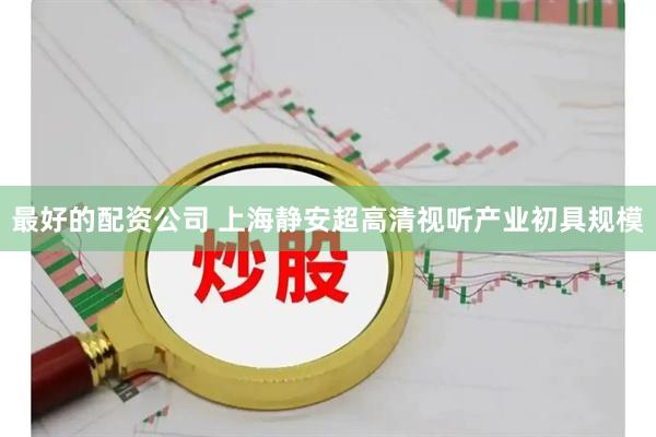 最好的配资公司 上海静安超高清视听产业初具规模