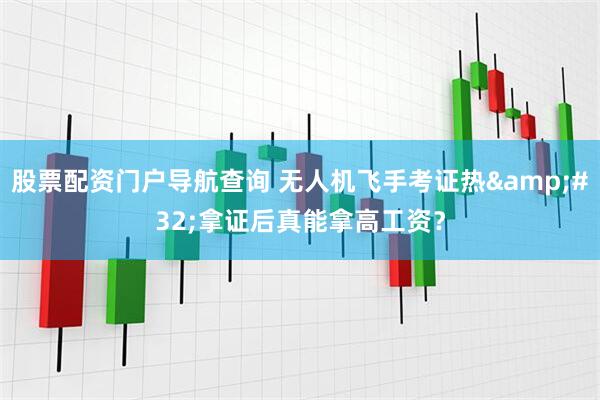 股票配资门户导航查询 无人机飞手考证热&#32;拿证后真能拿高工资？