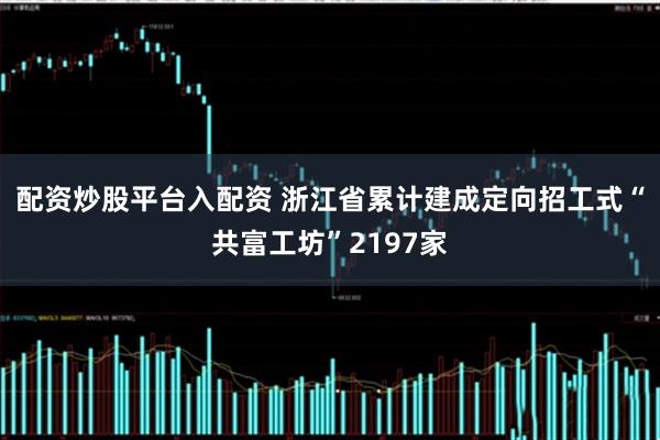 配资炒股平台入配资 浙江省累计建成定向招工式“共富工坊”2197家