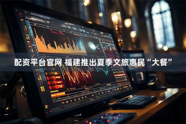 配资平台官网 福建推出夏季文旅惠民“大餐”