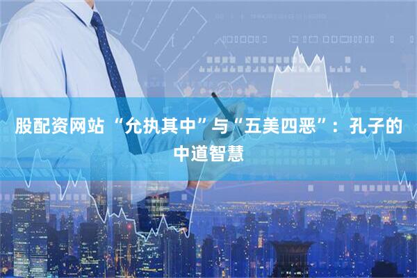 股配资网站 “允执其中”与“五美四恶”：孔子的中道智慧