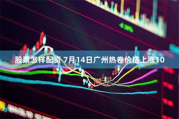 股票怎样配资 7月14日广州热卷价格上涨10