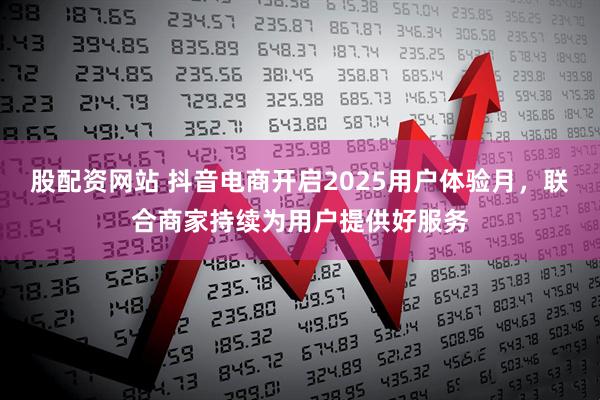 股配资网站 抖音电商开启2025用户体验月，联合商家持续为用户提供好服务