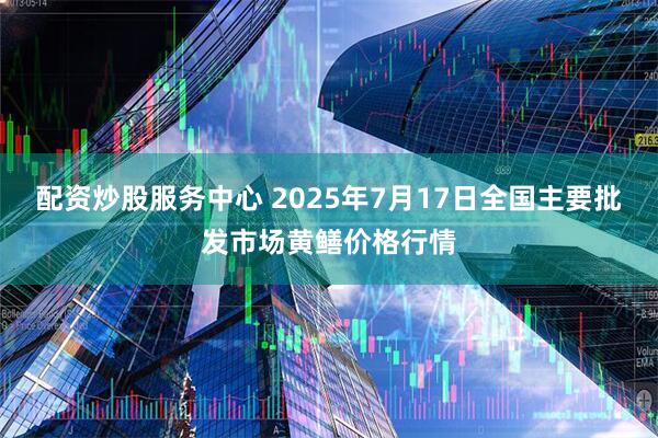 配资炒股服务中心 2025年7月17日全国主要批发市场黄鳝价格行情