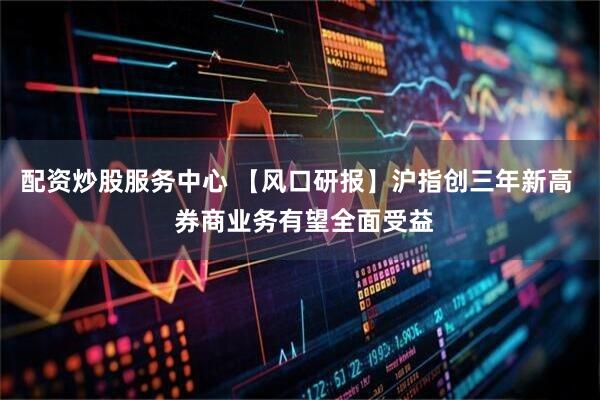 配资炒股服务中心 【风口研报】沪指创三年新高  券商业务有望全面受益