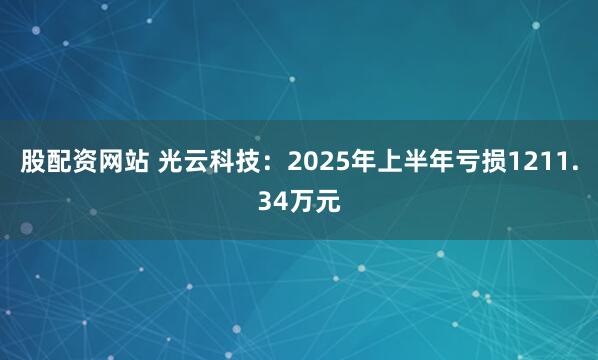 股配资网站 光云科技：2025年上半年亏损1211.34万元