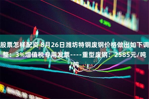 股票怎样配资 8月26日潍坊特钢废钢价格做出如下调整：3%增值税专用发票----重型废钢：2585元/吨