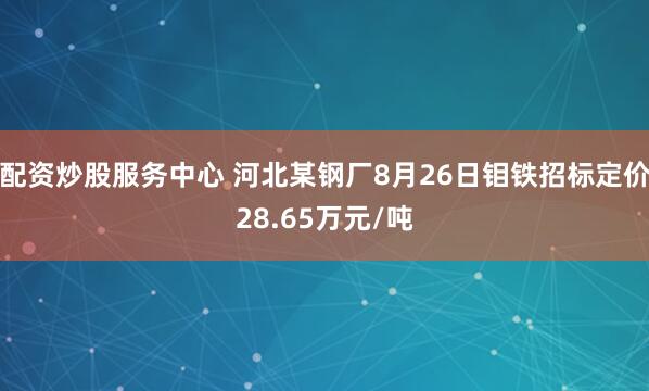 配资炒股服务中心 河北某钢厂8月26日钼铁招标定价28.65万元/吨
