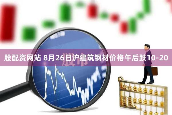 股配资网站 8月26日沪建筑钢材价格午后跌10-20