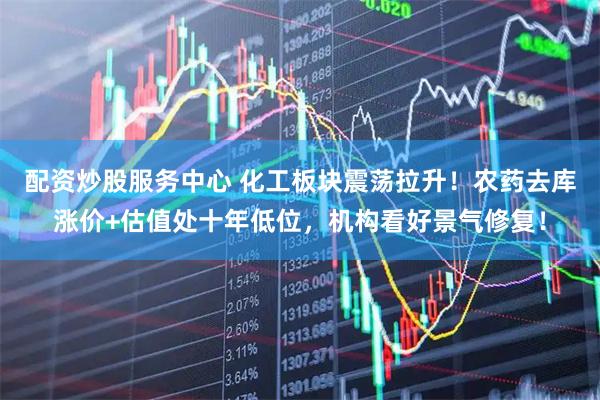 配资炒股服务中心 化工板块震荡拉升！农药去库涨价+估值处十年低位，机构看好景气修复！