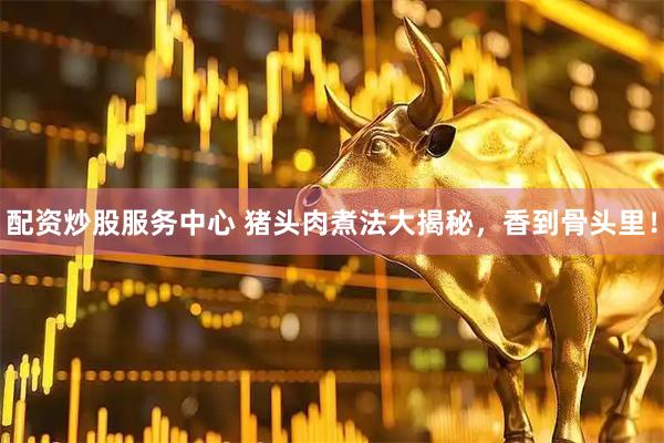 配资炒股服务中心 猪头肉煮法大揭秘，香到骨头里！