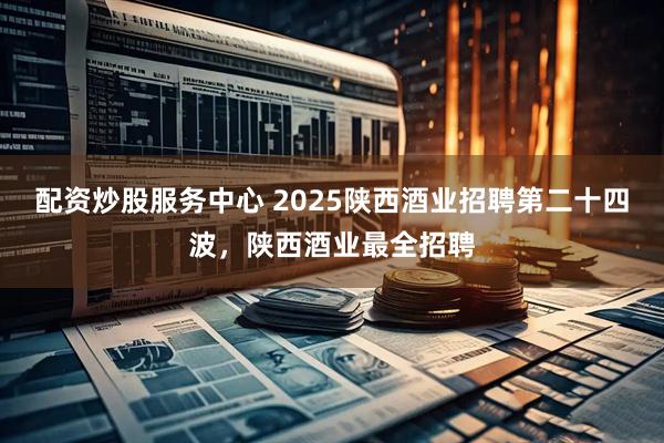配资炒股服务中心 2025陕西酒业招聘第二十四波，陕西酒业最全招聘