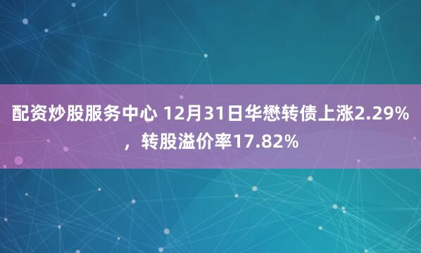 配资炒股服务中心 12月31日华懋转债上涨2.29%,转股溢价率17.82%