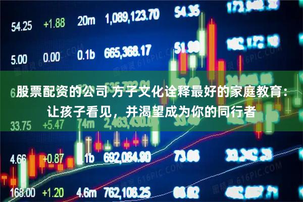 股票配资的公司 方子文化诠释最好的家庭教育:让孩子看见,并渴望成为你的同行者