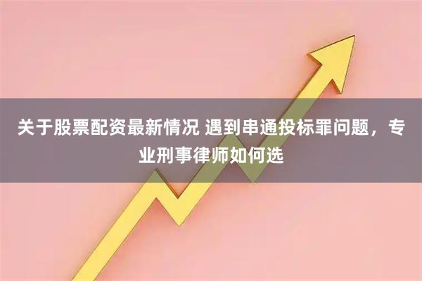 关于股票配资最新情况 遇到串通投标罪问题，专业刑事律师如何选