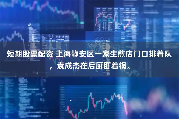 短期股票配资 上海静安区一家生煎店门口排着队，袁成杰在后厨盯着锅。