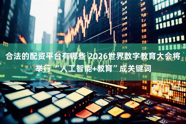 合法的配资平台有哪些 2026世界数字教育大会将举行 “人工智能+教育”成关键词