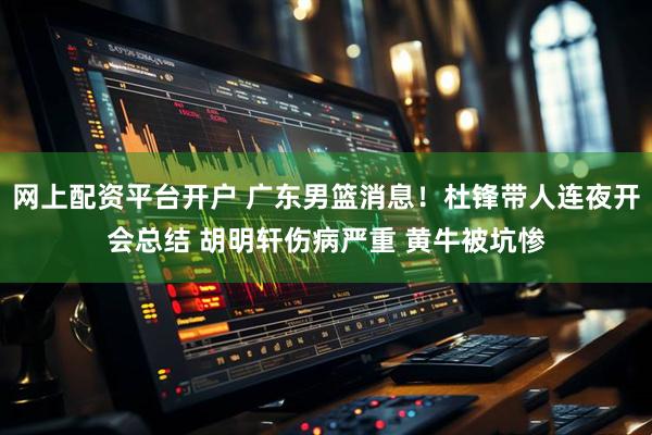 网上配资平台开户 广东男篮消息！杜锋带人连夜开会总结 胡明轩伤病严重 黄牛被坑惨