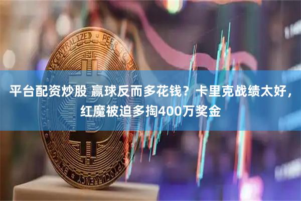 平台配资炒股 赢球反而多花钱？卡里克战绩太好，红魔被迫多掏400万奖金