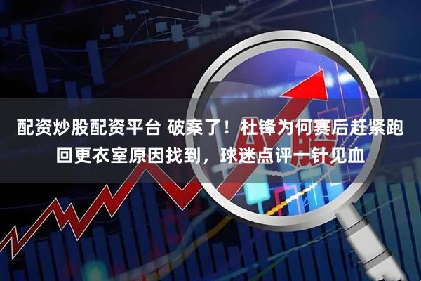 配资炒股配资平台 破案了！杜锋为何赛后赶紧跑回更衣室原因找到，球迷点评一针见血