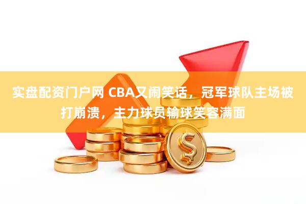 实盘配资门户网 CBA又闹笑话，冠军球队主场被打崩溃，主力球员输球笑容满面