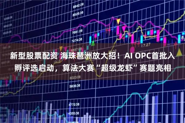 新型股票配资 海珠琶洲放大招！AI OPC首批入孵评选启动，算法大赛“超级龙虾”赛题亮相