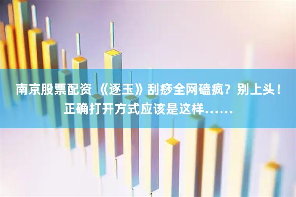 南京股票配资 《逐玉》刮痧全网磕疯？别上头！正确打开方式应该是这样……