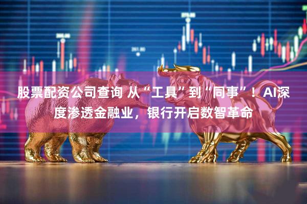 股票配资公司查询 从“工具”到“同事”！AI深度渗透金融业，银行开启数智革命