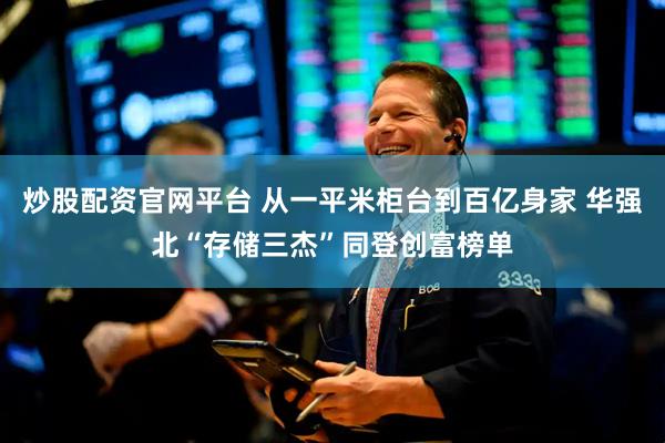 炒股配资官网平台 从一平米柜台到百亿身家 华强北“存储三杰”同登创富榜单