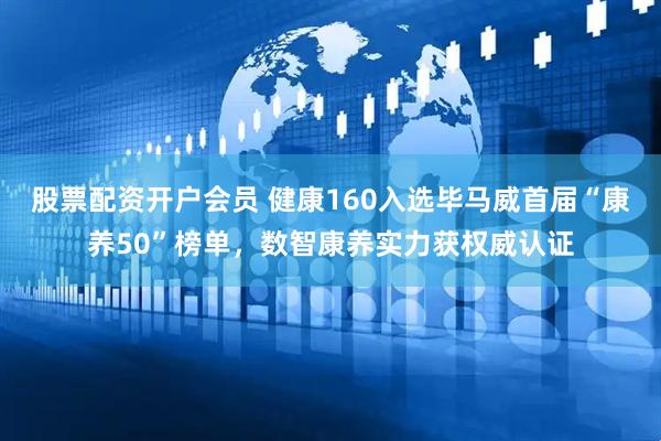 股票配资开户会员 健康160入选毕马威首届“康养50”榜单,数智康养实力获权威认证